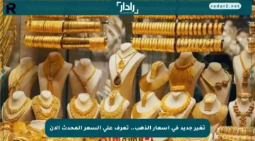 تغير جديد في أسعار الذهب.. تعرف على السعر المحدث الآن